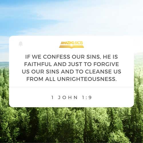 If we confess our sins, he is faithful and just to forgive us our sins, and to cleanse us from all unrighteousness. 1 John 1:9