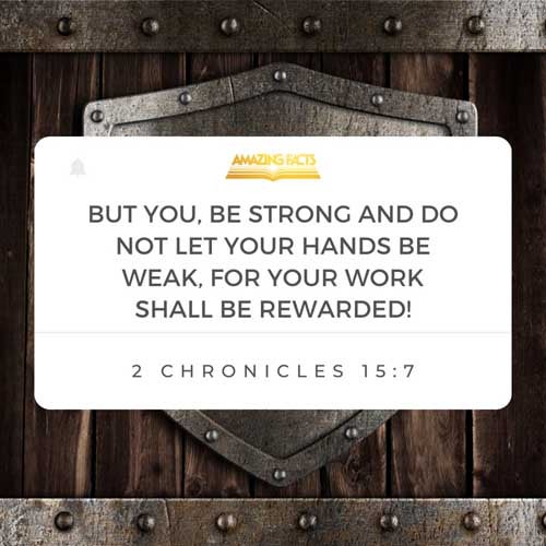 Be ye strong therefore, and let not your hands be weak: for your work shall be rewarded. 2 Chronicles 15:7