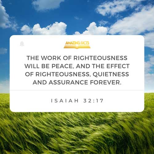And the work of righteousness shall be peace; and the effect of righteousness quietness and assurance for ever. Isaiah 32:17