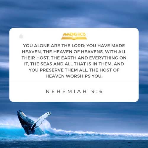 Thou, even thou, art LORD alone; thou hast made heaven, the heaven of heavens, with all their host, the earth, and all things that are therein, the seas, and all that is therein, and thou preservest them all; and the host of heaven worshippeth thee. Nehemiah 9:6