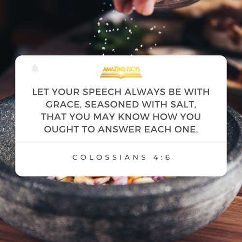 Let your speech be alway with grace, seasoned with salt, that ye may know how ye ought to answer every man. Colossians 4:6