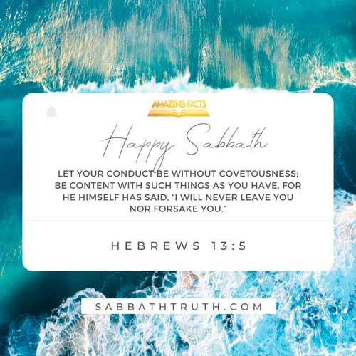 Let your conversation be without covetousness; and be content with such things as ye have: for he hath said, I will never leave thee, nor forsake thee. Hebrews 13:5