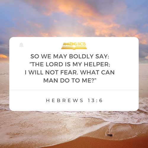 So that we may boldly say, The Lord is my helper, and I will not fear what man shall do unto me. Hebrews 13:6