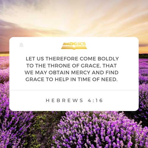 Let us therefore come boldly unto the throne of grace, that we may obtain mercy, and find grace to help in time of need. Hebrews 4:16