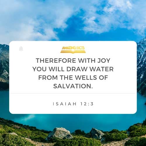 Therefore with joy shall ye draw water out of the wells of salvation. Isaiah 12:3