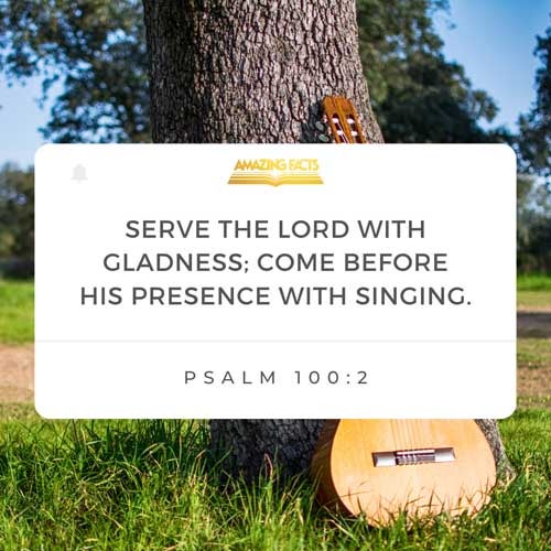 Serve the LORD with gladness: come before his presence with singing. Psalms 100:2