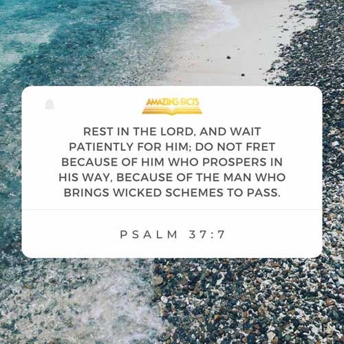 Rest in the LORD, and wait patiently for him: fret not thyself because of him who prospereth in his way, because of the man who bringeth wicked devices to pass. Psalms 37:7