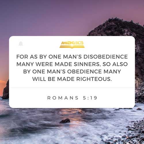 For as by one man's disobedience many were made sinners, so by the obedience of one shall many be made righteous. Romans 5:19